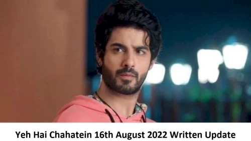 Yeh Hai Chahatein (YHC) 16th August 2022 Written Update, Upcoming Twists In Yeh Hai Chahatein (YHC)