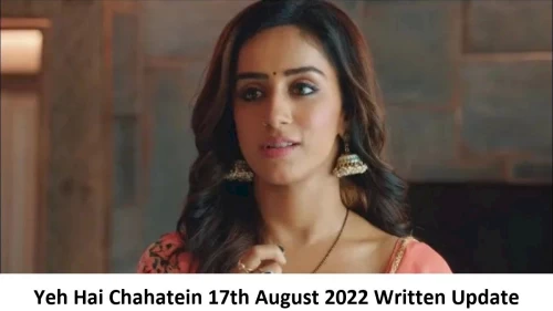 Yeh Hai Chahatein (YHC) 17th August 2022 Written Update, Upcoming Twists In Yeh Hai Chahatein (YHC)