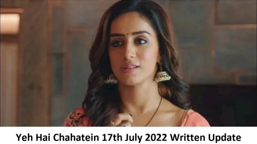 Yeh Hai Chahatein (YHC) 17th July 2022 Written Update, Upcoming Twists In Yeh Hai Chahatein (YHC)