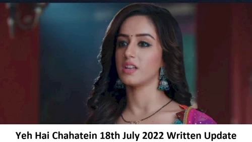 Yeh Hai Chahatein (YHC) 18th July 2022 Written Update, Upcoming Twists In Yeh Hai Chahatein (YHC)